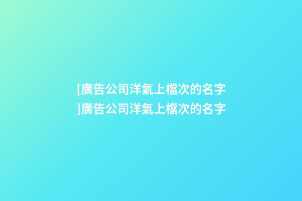 [廣告公司洋氣上檔次的名字]廣告公司洋氣上檔次的名字-第1張-公司起名-玄機派